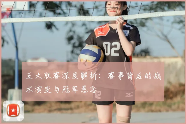 五大联赛深度解析：赛事背后的战术演变与冠军悬念