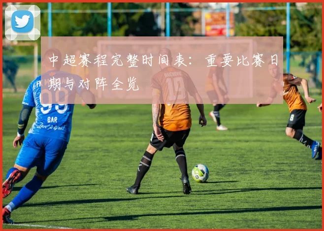 中超赛程完整时间表：重要比赛日期与对阵全览