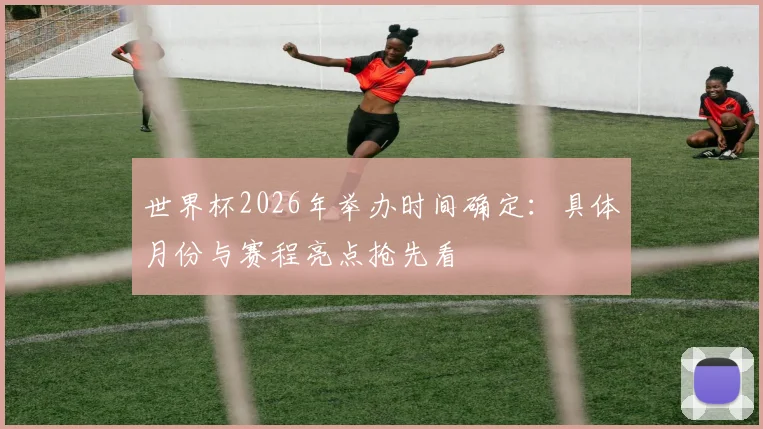 世界杯2026年举办时间确定：具体月份与赛程亮点抢先看