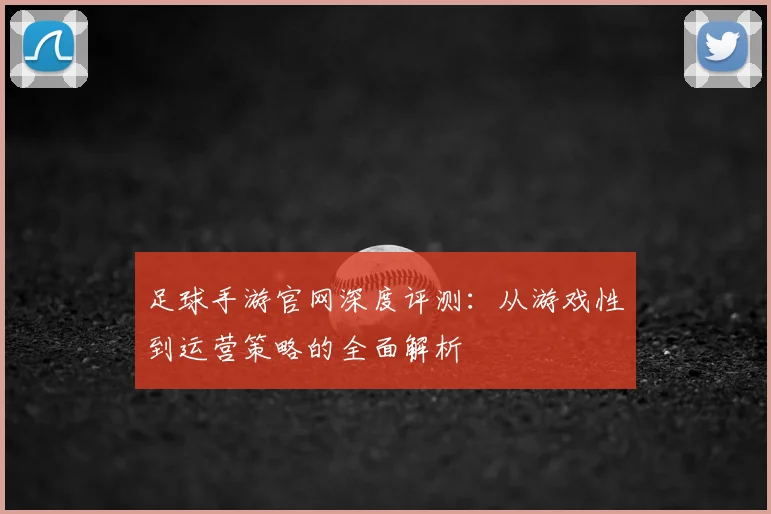 足球手游官网深度评测：从游戏性到运营策略的全面解析