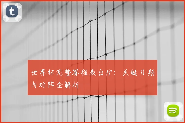 世界杯完整赛程表出炉：关键日期与对阵全解析