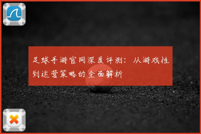 足球手游官网深度评测：从游戏性到运营策略的全面解析