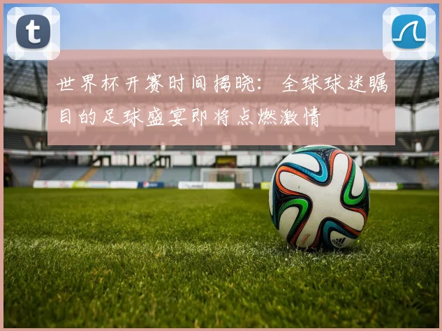 世界杯开赛时间揭晓：全球球迷瞩目的足球盛宴即将点燃激情