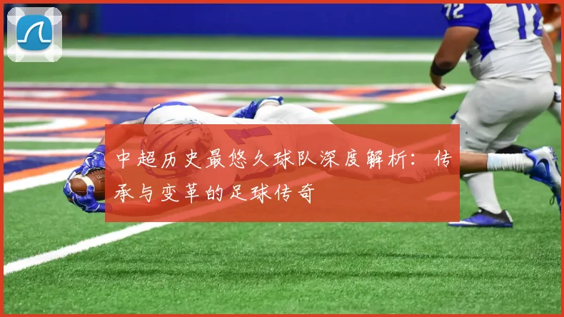中超历史最悠久球队深度解析：传承与变革的足球传奇