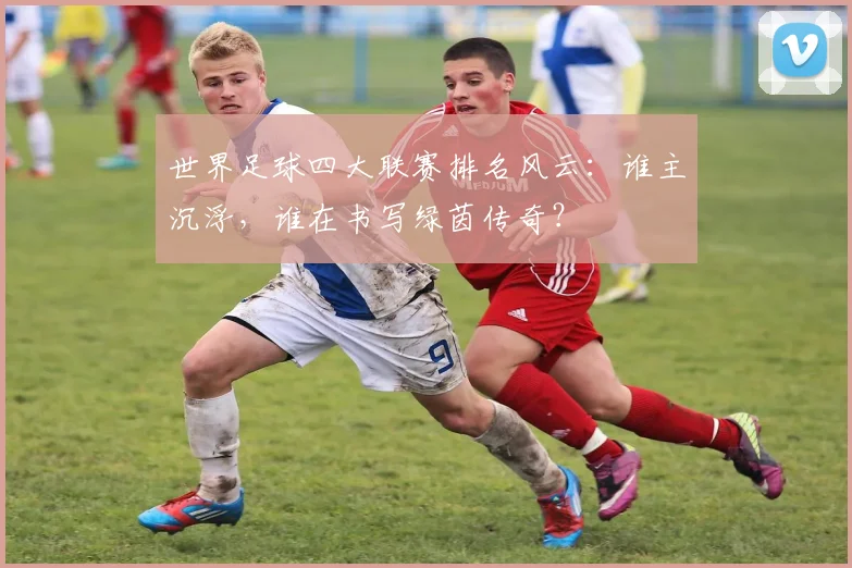 世界足球四大联赛排名风云：谁主沉浮，谁在书写绿茵传奇？