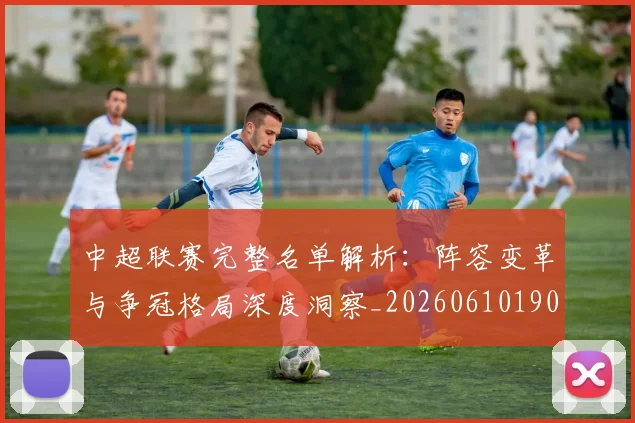 中超联赛完整名单解析：阵容变革与争冠格局深度洞察_20260610190521