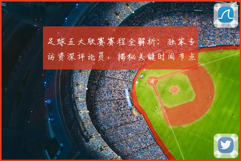 足球五大联赛赛程全解析：独家专访资深评论员，揭秘关键时间节点