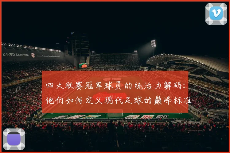 四大联赛冠军球员的统治力解码：他们如何定义现代足球的巅峰标准