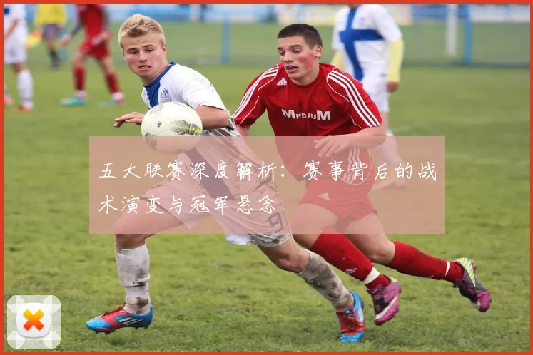 五大联赛深度解析：赛事背后的战术演变与冠军悬念