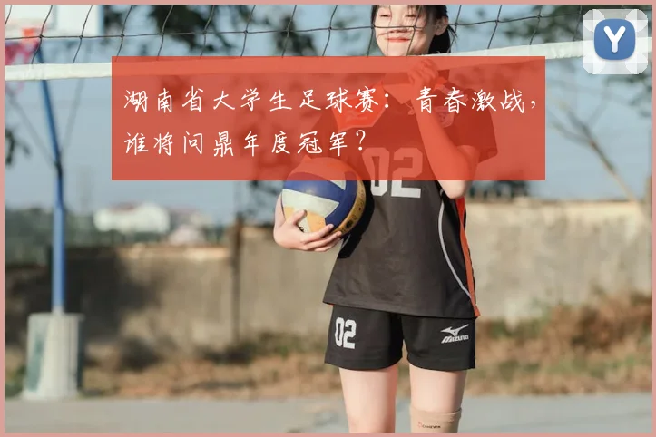 湖南省大学生足球赛：青春激战，谁将问鼎年度冠军？