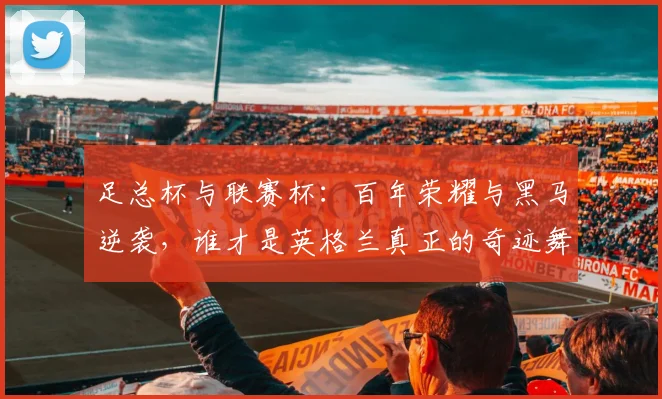 足总杯与联赛杯：百年荣耀与黑马逆袭，谁才是英格兰真正的奇迹舞台？