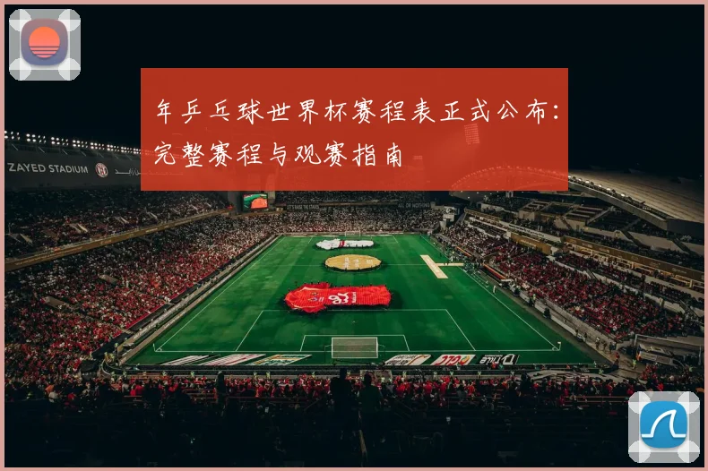 年乒乓球世界杯赛程表正式公布：完整赛程与观赛指南