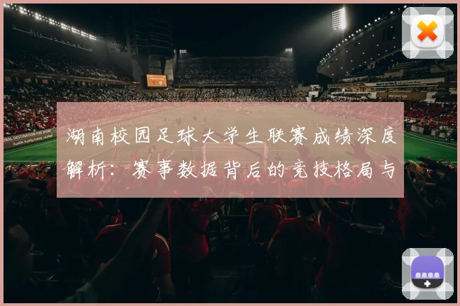 湖南校园足球大学生联赛成绩深度解析：赛事数据背后的竞技格局与人才培养启示
