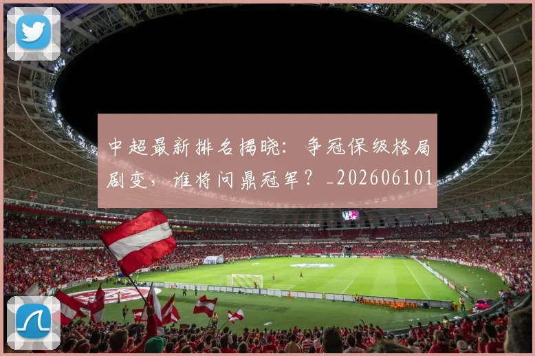 中超最新排名揭晓：争冠保级格局剧变，谁将问鼎冠军？_20260610190407