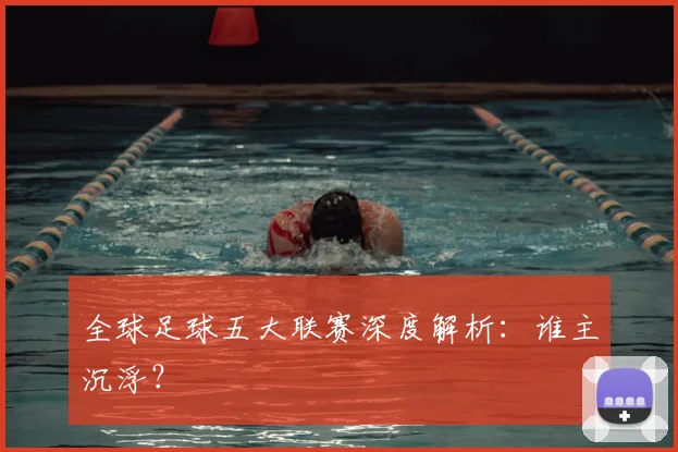 全球足球五大联赛深度解析：谁主沉浮？