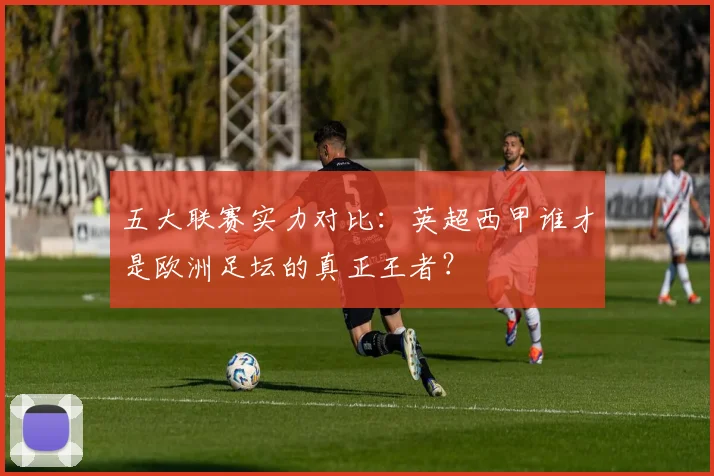 五大联赛实力对比：英超西甲谁才是欧洲足坛的真正王者？