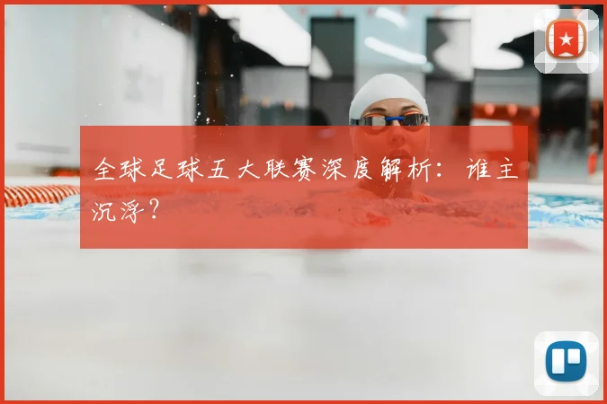 全球足球五大联赛深度解析：谁主沉浮？
