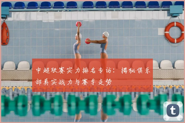 中超联赛实力排名专访：揭秘俱乐部真实战力与赛季走势