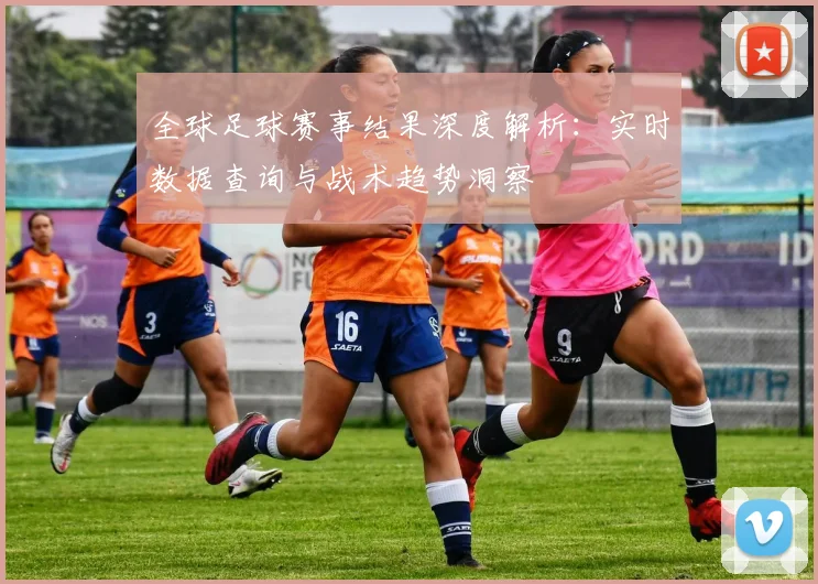 全球足球赛事结果深度解析：实时数据查询与战术趋势洞察