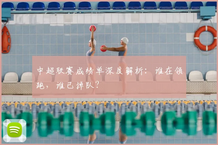中超联赛成绩单深度解析：谁在领跑，谁已掉队？