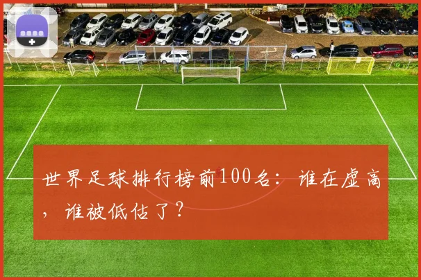 世界足球排行榜前100名：谁在虚高，谁被低估了？