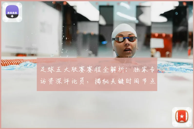 足球五大联赛赛程全解析：独家专访资深评论员，揭秘关键时间节点
