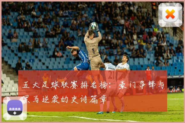 五大足球联赛排名榜：豪门争锋与黑马逆袭的史诗篇章