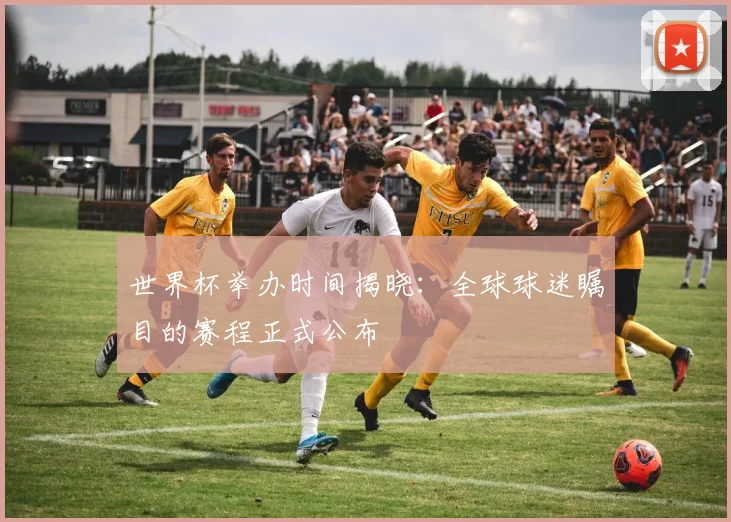 世界杯举办时间揭晓：全球球迷瞩目的赛程正式公布