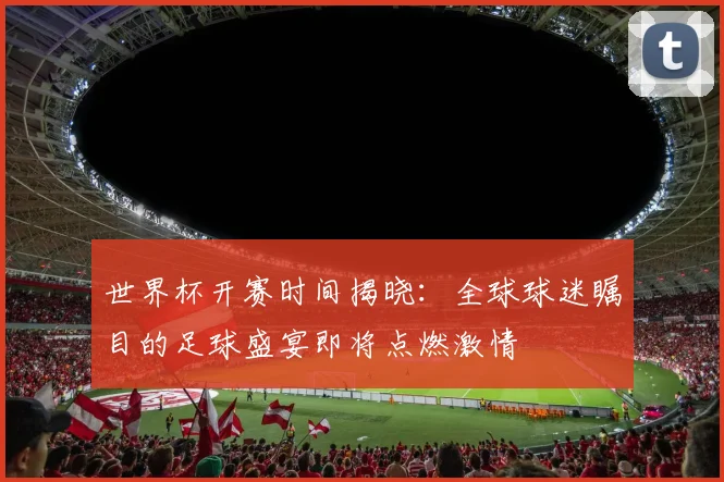 世界杯开赛时间揭晓：全球球迷瞩目的足球盛宴即将点燃激情