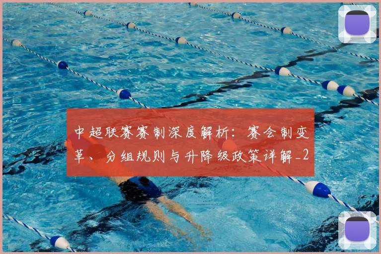 中超联赛赛制深度解析：赛会制变革、分组规则与升降级政策详解_20260611140856