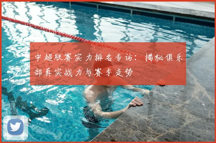 中超联赛实力排名专访：揭秘俱乐部真实战力与赛季走势