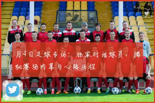 月4日足球专访：独家对话球员，揭秘赛场内幕与心路历程
