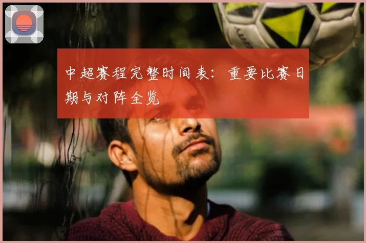 中超赛程完整时间表：重要比赛日期与对阵全览