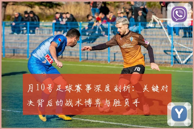 月10号足球赛事深度剖析：关键对决背后的战术博弈与胜负手