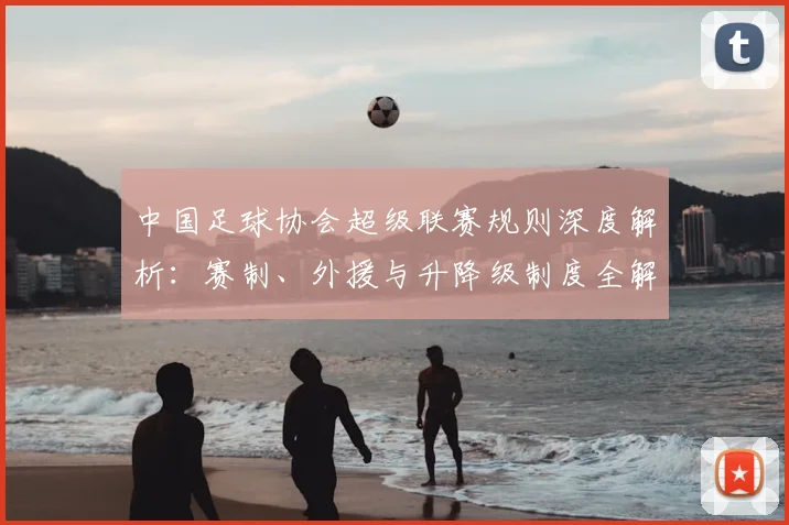 中国足球协会超级联赛规则深度解析：赛制、外援与升降级制度全解读_20260610190308
