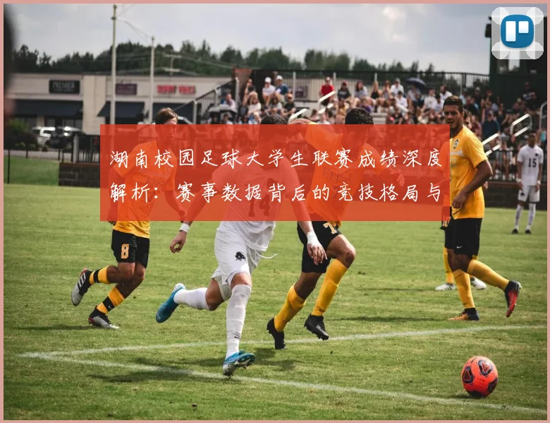 湖南校园足球大学生联赛成绩深度解析：赛事数据背后的竞技格局与人才培养启示
