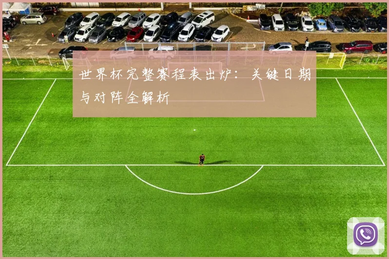 世界杯完整赛程表出炉：关键日期与对阵全解析