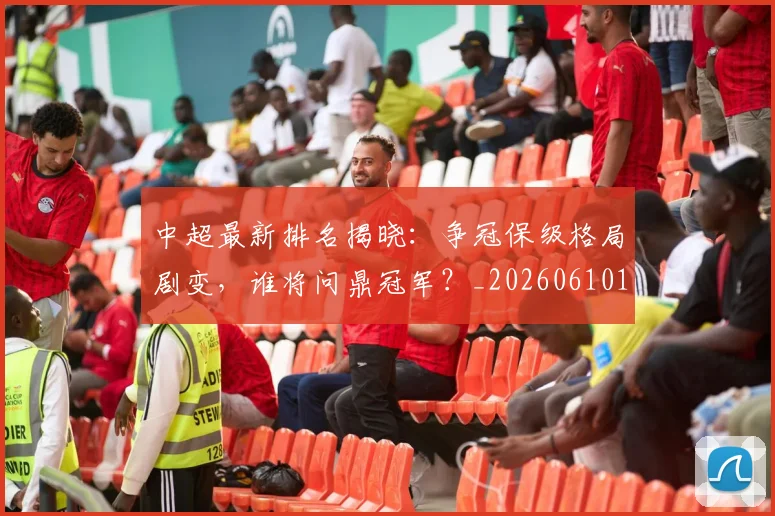 中超最新排名揭晓：争冠保级格局剧变，谁将问鼎冠军？_20260610190407