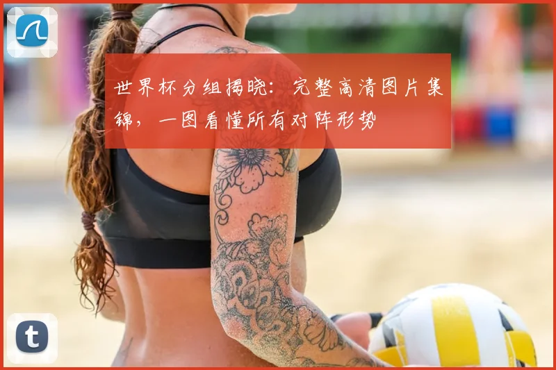 世界杯分组揭晓：完整高清图片集锦，一图看懂所有对阵形势