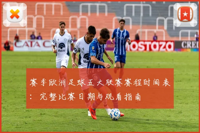 赛季欧洲足球五大联赛赛程时间表：完整比赛日期与观看指南
